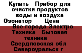 Купить : Прибор для очистки продуктов,воды и воздуха.Озонатор    › Цена ­ 25 500 - Все города Электро-Техника » Бытовая техника   . Свердловская обл.,Североуральск г.